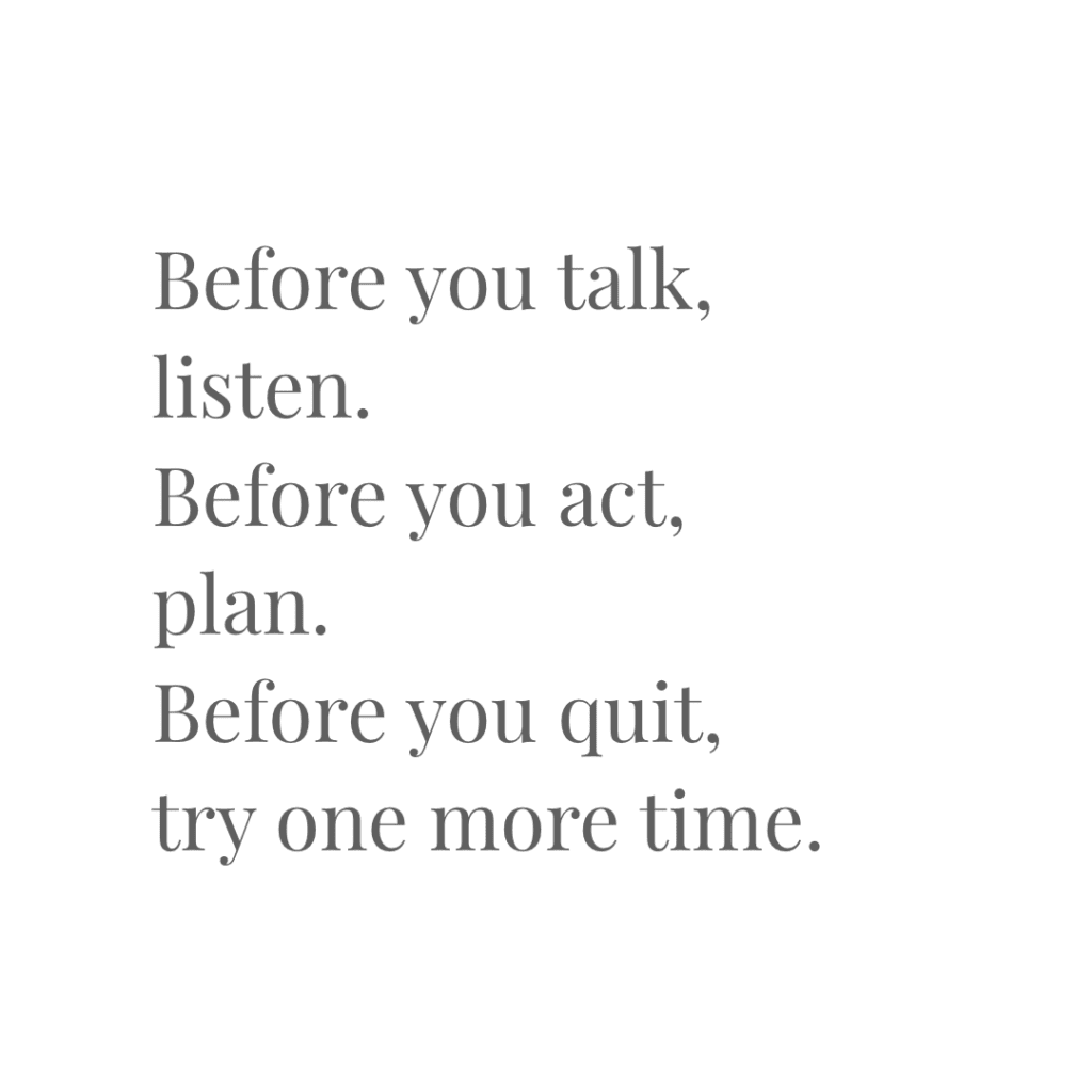 Quotes to Live by – Before you talk, listen. Before you act, plan. Before you quit, try one more time.